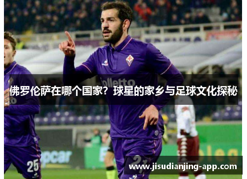 佛罗伦萨在哪个国家？球星的家乡与足球文化探秘