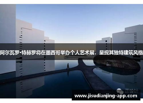 阿尔瓦罗·特赫罗将在墨西哥举办个人艺术展，呈现其独特建筑风格