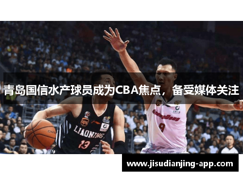 青岛国信水产球员成为CBA焦点，备受媒体关注