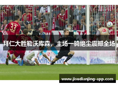拜仁大胜勒沃库森，主场一骑绝尘震撼全场