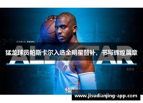 猛龙球员帕斯卡尔入选全明星替补,书写辉煌篇章
