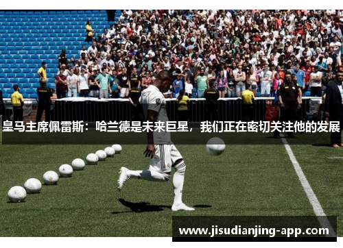 皇马主席佩雷斯：哈兰德是未来巨星，我们正在密切关注他的发展