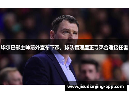 毕尔巴鄂主帅意外宣布下课,球队管理层正寻觅合适接任者