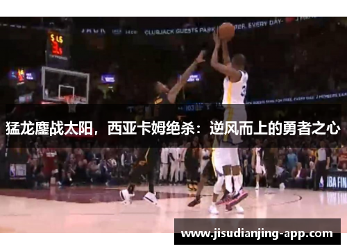 猛龙鏖战太阳，西亚卡姆绝杀：逆风而上的勇者之心