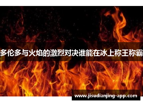 多伦多与火焰的激烈对决谁能在冰上称王称霸
