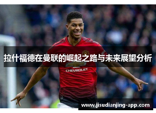 拉什福德在曼联的崛起之路与未来展望分析