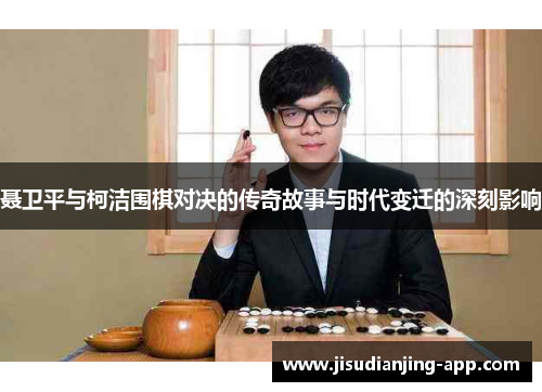 聂卫平与柯洁围棋对决的传奇故事与时代变迁的深刻影响