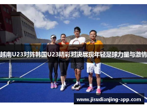 越南U23对阵韩国U23精彩对决展现年轻足球力量与激情