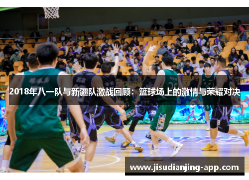 2018年八一队与新疆队激战回顾：篮球场上的激情与荣耀对决
